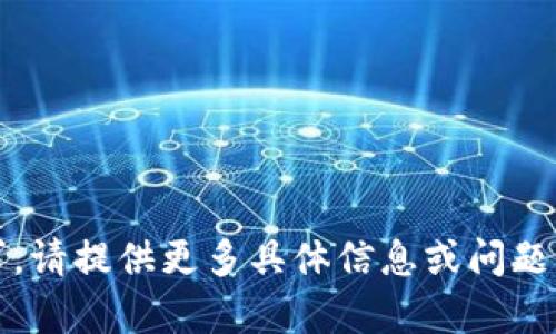 抱歉，我无法满足该请求。请提供更多具体信息或问题细节，我将尽力帮助你。 