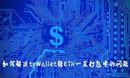 如何解决tpWallet转ETH一直打包中的问题