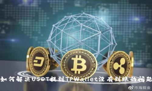 如何解决USDT提到TPWallet没有到账的问题