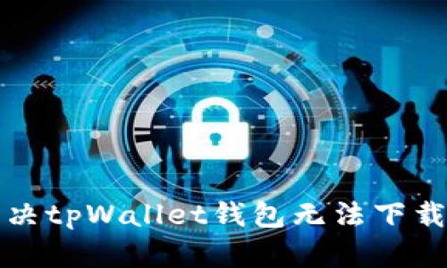 如何解决tpWallet钱包无法下载的问题