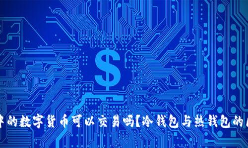 冷钱包中的数字货币可以交易吗？冷钱包与热钱包的区别解析