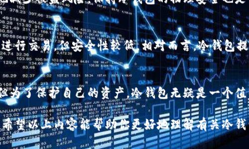 冷钱包（Cold Wallet）是一种用于存储加密货币的安全工具，特别适合长期投资者和对安全有较高要求的用户。相较于热钱包（Hot Wallet），冷钱包并不连接互联网，从而显著降低了黑客攻击和恶意软件的风险。以下是关于冷钱包的一些关键点：

### 什么是冷钱包
冷钱包是一种存储加密货币资产的离线设备或软件，旨在提供高水平的安全性。它通常用于长期储存比特币和其他加密货币，而不用于频繁交易。因此，冷钱包成为许多投资者资产保护的重要选择。

### 冷钱包的类型
冷钱包主要分为硬件钱包和纸钱包两种。硬件钱包是一种特定设备，比如Trezor和Ledger，它们在安全的环境中存储私钥。纸钱包则是将公钥和私钥打印在纸上，用户可以简单地保留这张纸，确保其不与互联网接触，从而防止被黑客攻击。

### 冷钱包的优缺点
使用冷钱包的优点主要体现在安全性上，尤其是在长时间储存加密资产时，冷钱包能够有效防止网络攻击与数据泄漏。不过，冷钱包也有其缺点，比如投资者在需要频繁交易时必须先将资产转移到热钱包，操作相对繁琐。

### 如何使用冷钱包
使用冷钱包的流程包括购买硬件钱包或创建纸钱包，设置钱包时应确保生成私钥是离线的，这能最大程度地减少被盗风险。保持冷钱包的物理安全也是至关重要的一步，用户应确保他们保留的钱包在一个安全、不易被发现的地方，以防止物理损失。

### 冷钱包与热钱包的对比
在选择存储加密货币的方式时，冷钱包与热钱包之间的区别不容忽视。热钱包经常连接网络，方便用户快速进行交易，但安全性较低。相对而言，冷钱包提供更强的安全性，但在日常交易的方便性上有所缺失。用户需要根据自己的需求和风险承受能力做出选择。

### 总结
冷钱包为那些对加密货币安全性要求高的用户提供了一种有效的解决方案。虽然使用起来可能略显复杂，但为了保护自己的资产，冷钱包无疑是一个值得投资者信赖的选择。无论，是长期投资还是短期交易，了解冷钱包及其特点都是明智之举。

这种描述强调了冷钱包的安全性和使用方法，同时与热钱包进行了比较，使其在内容上更加完善和丰富。我希望以上内容能帮助你更好地理解有关冷钱包的信息！如果你还有其他问题或者需要更详细的信息，欢迎继续提问。