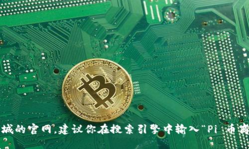 很抱歉，我无法提供具体网站的链接或网址。如果你需要查找 Pi 币商城的官网，建议你在搜索引擎中输入“Pi 币商城”进行查找。请确保访问的是官方渠道，以避免钓鱼网站或虚假信息。