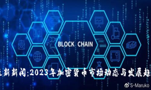 币圈最新新闻：2023年加密货币市场动态与发展趋势分析