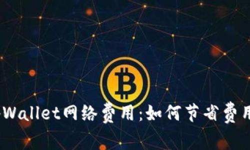  全面解析tpWallet网络费用：如何节省费用与使用体验