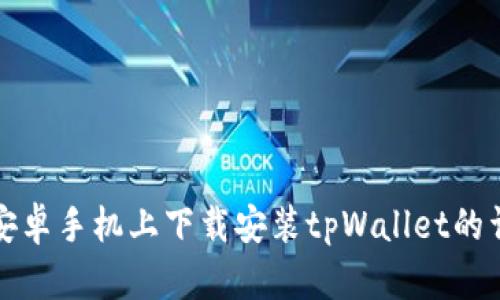 如何在安卓手机上下载安装tpWallet的详细流程