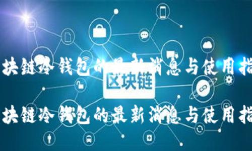 区块链冷钱包的最新消息与使用指南

区块链冷钱包的最新消息与使用指南