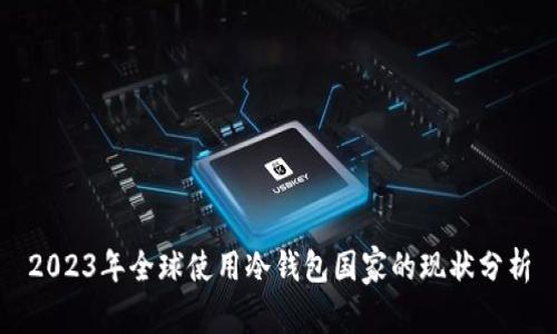 2023年全球使用冷钱包国家的现状分析