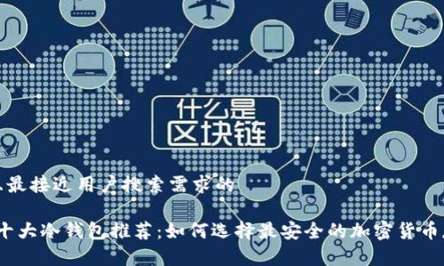 思考一个并且最接近用户搜索需求的

2023年世界十大冷钱包推荐：如何选择最安全的加密货币存储解决方案